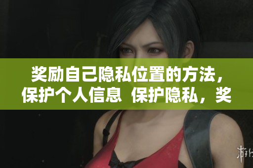奖励自己隐私位置的方法，保护个人信息  保护隐私，奖励自我：实用技巧