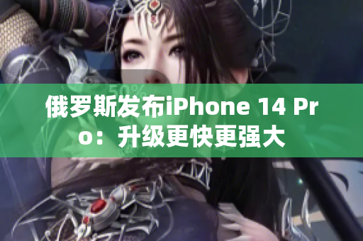 俄罗斯发布iPhone 14 Pro：升级更快更强大