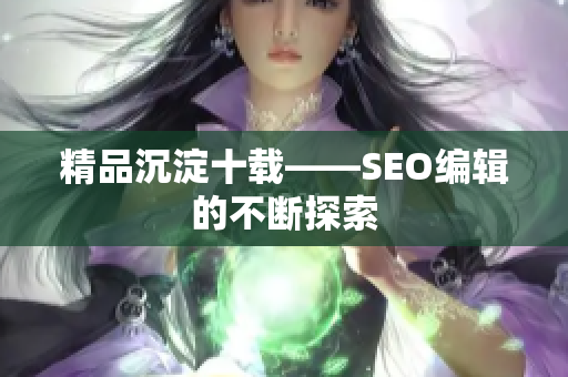 精品沉淀十载——SEO编辑的不断探索
