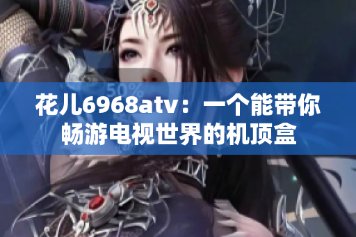 花儿6968atv：一个能带你畅游电视世界的机顶盒
