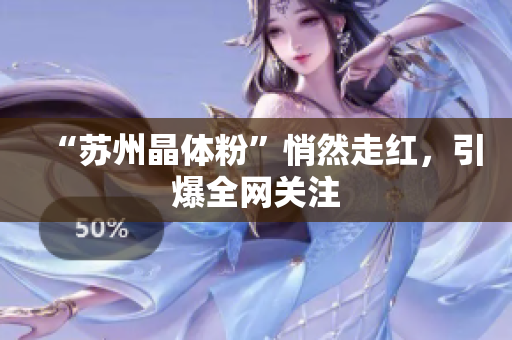 “苏州晶体粉”悄然走红，引爆全网关注