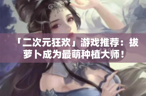 「二次元狂欢」游戏推荐：拔萝卜成为最萌种植大师！