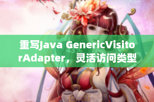 重写Java GenericVisitorAdapter，灵活访问类型数据