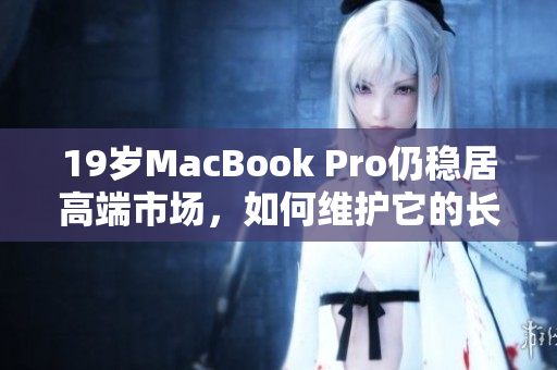 19岁MacBook Pro仍稳居高端市场，如何维护它的长寿？