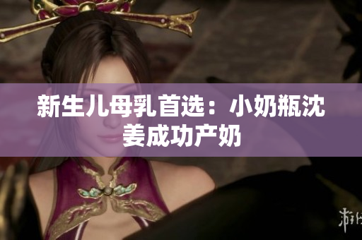 新生儿母乳首选：小奶瓶沈姜成功产奶