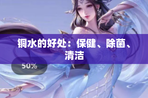 铜水的好处：保健、除菌、清洁