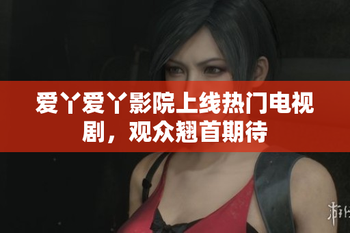 爱丫爱丫影院上线热门电视剧，观众翘首期待
