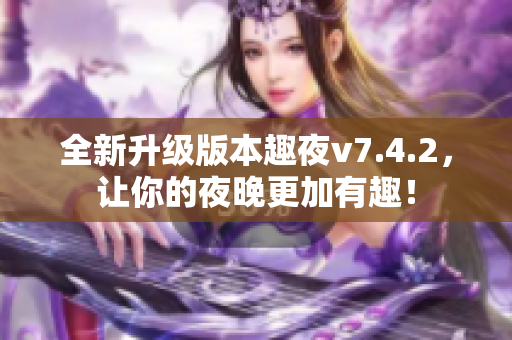 全新升级版本趣夜v7.4.2，让你的夜晚更加有趣！
