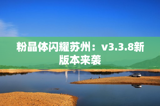 粉晶体闪耀苏州：v3.3.8新版本来袭