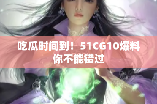 吃瓜时间到！51CG10爆料你不能错过
