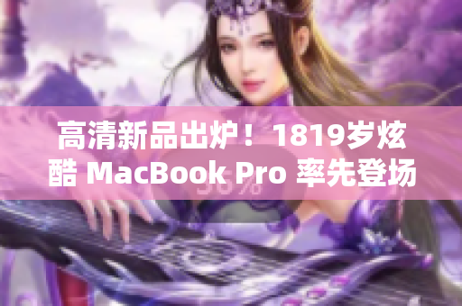 高清新品出炉！1819岁炫酷 MacBook Pro 率先登场