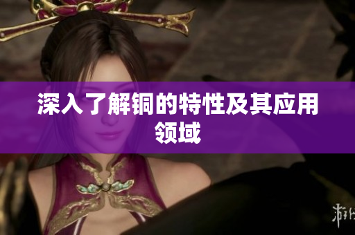 深入了解铜的特性及其应用领域