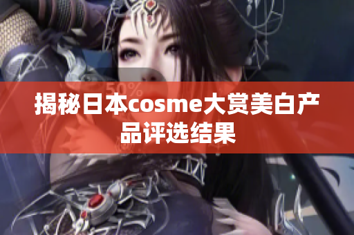 揭秘日本cosme大赏美白产品评选结果