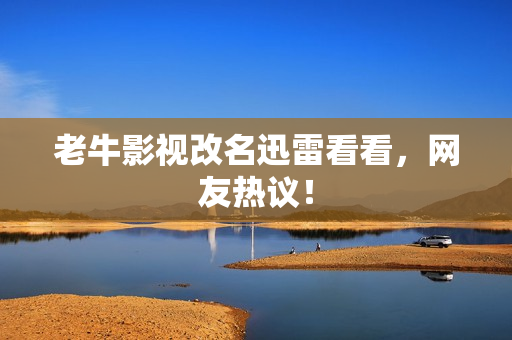 老牛影视改名迅雷看看，网友热议！