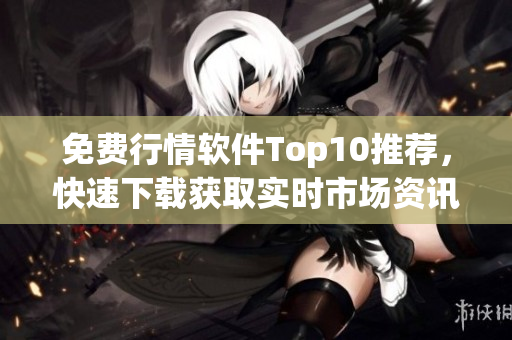 免费行情软件Top10推荐，快速下载获取实时市场资讯