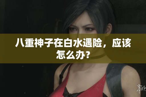 八重神子在白水遇险，应该怎么办？