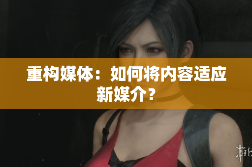 重构媒体：如何将内容适应新媒介？