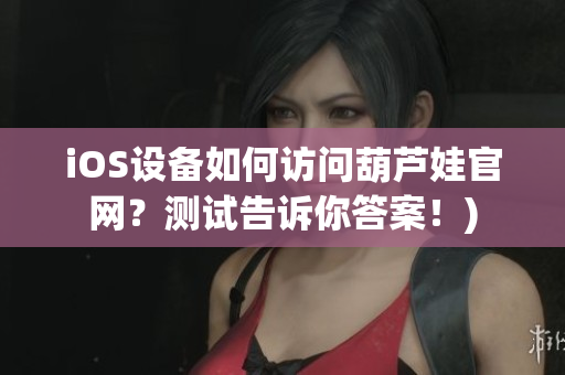 iOS设备如何访问葫芦娃官网？测试告诉你答案！)