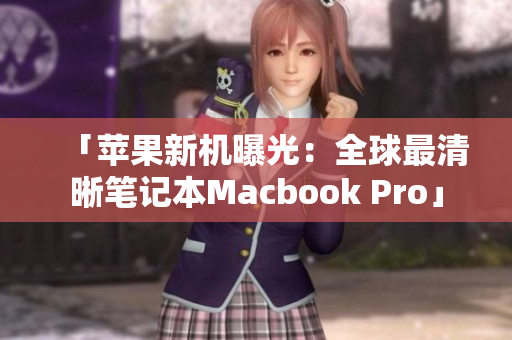 「苹果新机曝光：全球最清晰笔记本Macbook Pro」