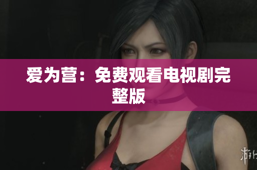 爱为营：免费观看电视剧完整版