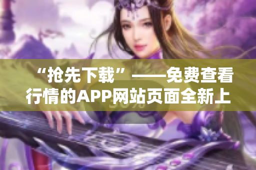 “抢先下载”——免费查看行情的APP网站页面全新上线！