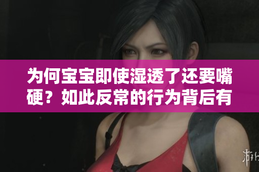 为何宝宝即使湿透了还要嘴硬？如此反常的行为背后有何原因？