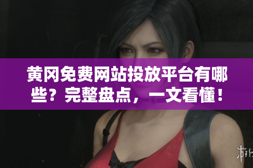 黄冈免费网站投放平台有哪些？完整盘点，一文看懂！