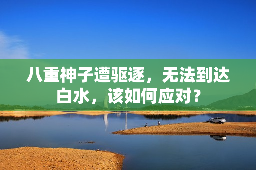八重神子遭驱逐，无法到达白水，该如何应对？