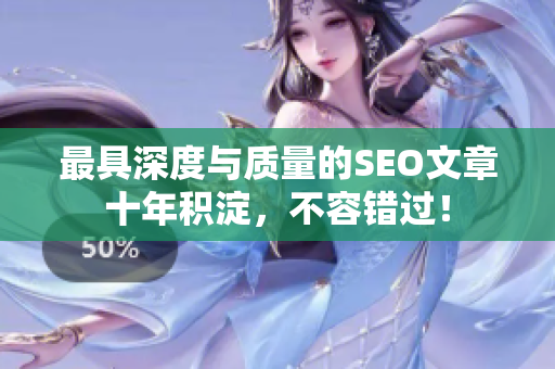 最具深度与质量的SEO文章十年积淀，不容错过！