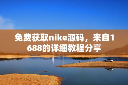 免费获取nike源码，来自1688的详细教程分享
