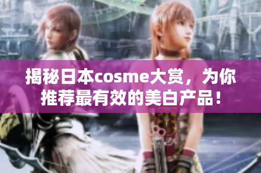 揭秘日本cosme大赏，为你推荐最有效的美白产品！