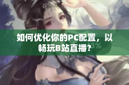如何优化你的PC配置，以畅玩B站直播？