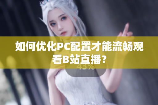 如何优化PC配置才能流畅观看B站直播？