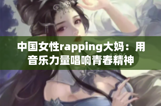 中国女性rapping大妈：用音乐力量唱响青春精神