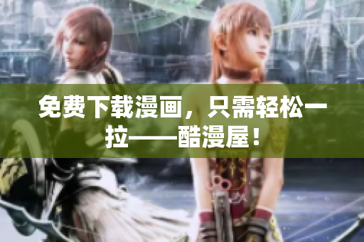 免费下载漫画，只需轻松一拉——酷漫屋！