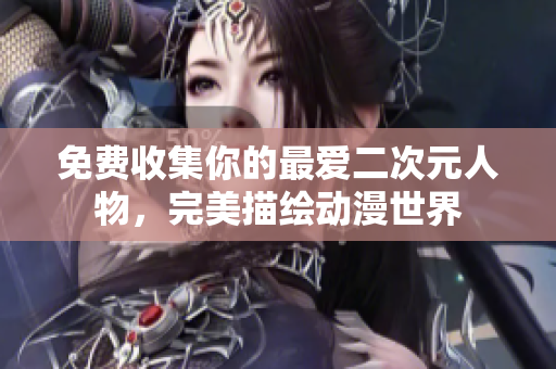 免费收集你的最爱二次元人物，完美描绘动漫世界