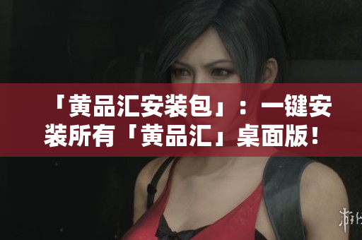 「黄品汇安装包」：一键安装所有「黄品汇」桌面版！