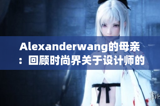Alexanderwang的母亲：回顾时尚界关于设计师的记忆