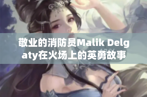 敬业的消防员Malik Delgaty在火场上的英勇故事