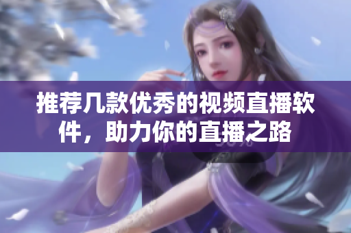 推荐几款优秀的视频直播软件，助力你的直播之路
