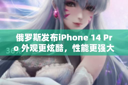 俄罗斯发布iPhone 14 Pro 外观更炫酷，性能更强大