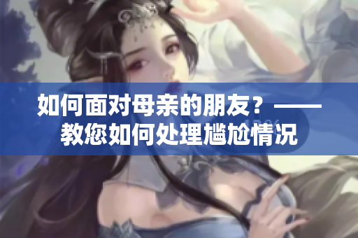 如何面对母亲的朋友？——教您如何处理尴尬情况