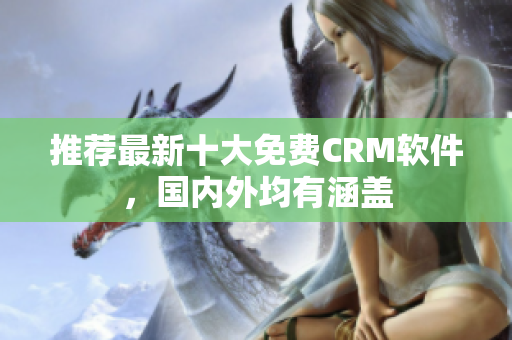 推荐最新十大免费CRM软件，国内外均有涵盖
