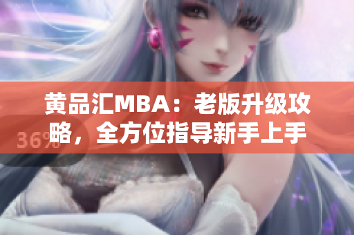 黄品汇MBA：老版升级攻略，全方位指导新手上手