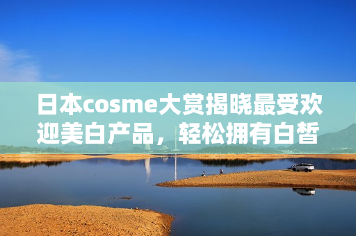 日本cosme大赏揭晓最受欢迎美白产品，轻松拥有白皙肌肤！