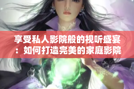 享受私人影院般的视听盛宴：如何打造完美的家庭影院