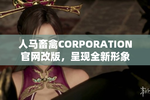 人马畜禽CORPORATION官网改版，呈现全新形象