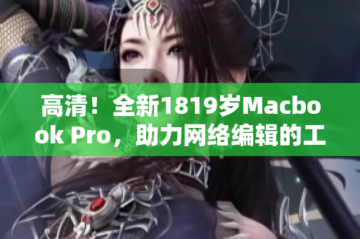 高清！全新1819岁Macbook Pro，助力网络编辑的工作！