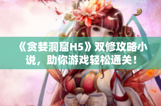《贪婪洞窟H5》双修攻略小说，助你游戏轻松通关！