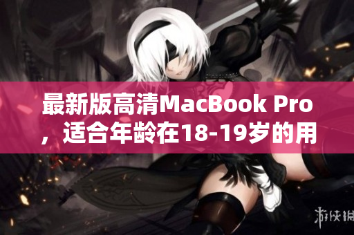 最新版高清MacBook Pro，适合年龄在18-19岁的用户